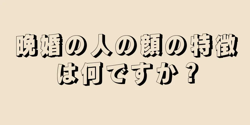 晩婚の人の顔の特徴は何ですか？