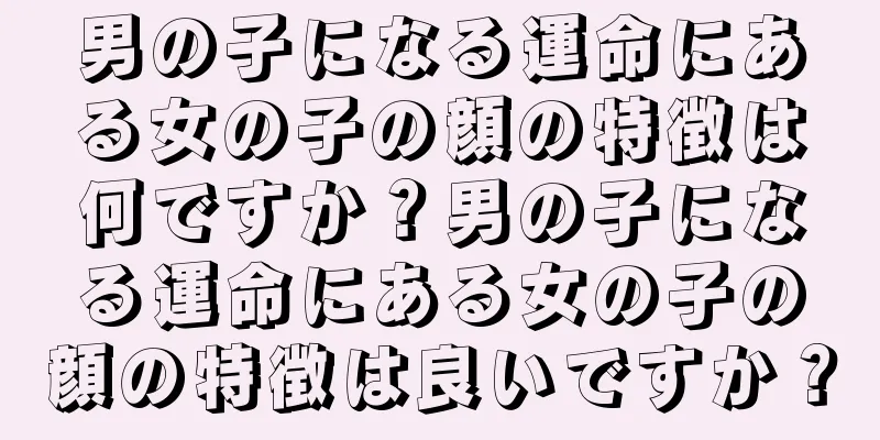 男の子になる運命にある女の子の顔の特徴は何ですか？男の子になる運命にある女の子の顔の特徴は良いですか？