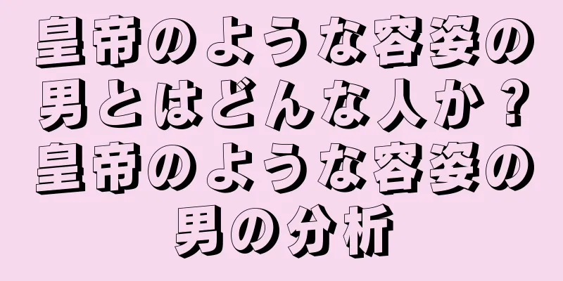 皇帝のような容姿の男とはどんな人か？皇帝のような容姿の男の分析