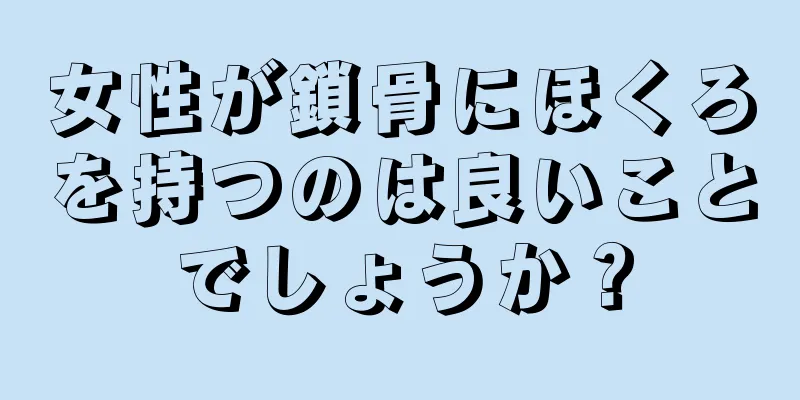 女性が鎖骨にほくろを持つのは良いことでしょうか？