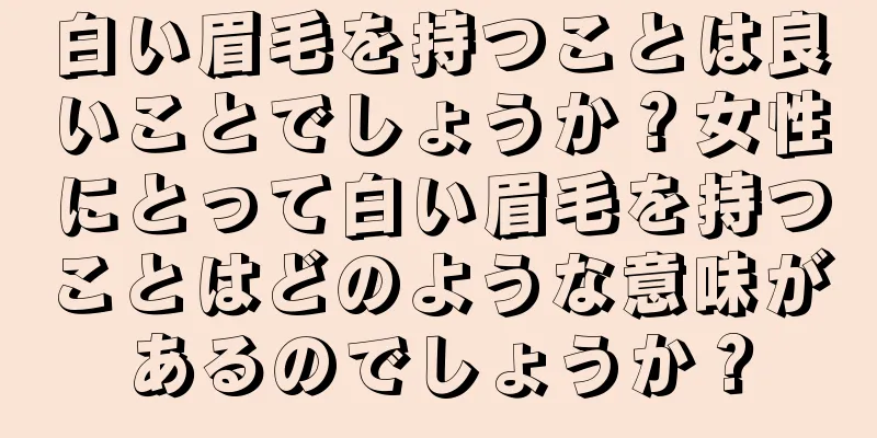 白い眉毛を持つことは良いことでしょうか？女性にとって白い眉毛を持つことはどのような意味があるのでしょうか？