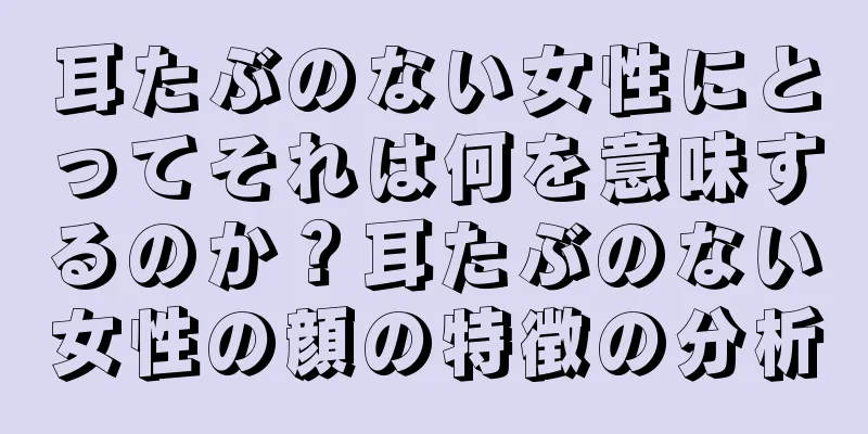 耳たぶのない女性にとってそれは何を意味するのか？耳たぶのない女性の顔の特徴の分析