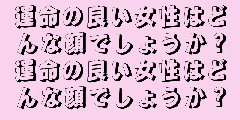 運命の良い女性はどんな顔でしょうか？運命の良い女性はどんな顔でしょうか？