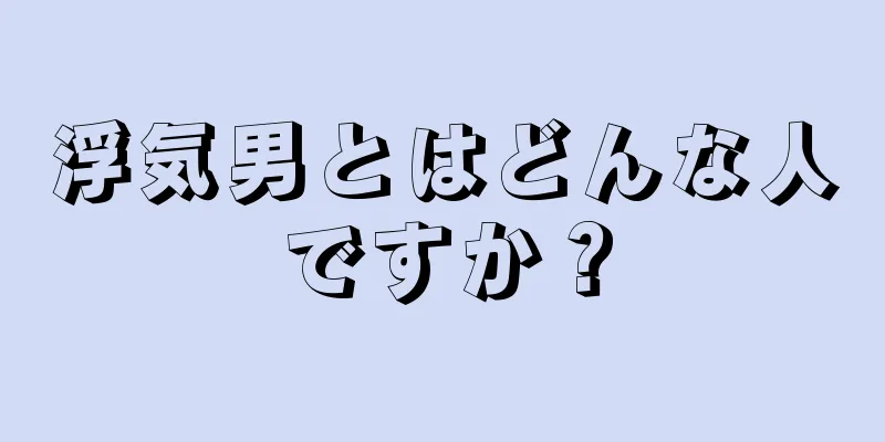 浮気男とはどんな人ですか？