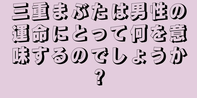 三重まぶたは男性の運命にとって何を意味するのでしょうか?