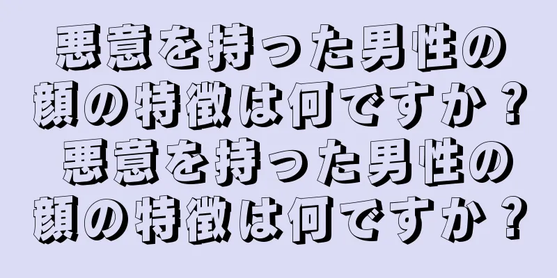 悪意を持った男性の顔の特徴は何ですか？ 悪意を持った男性の顔の特徴は何ですか？