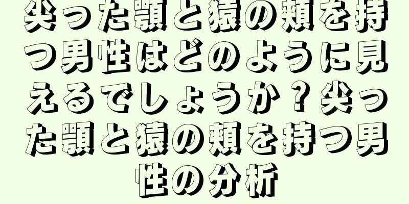 尖った顎と猿の頬を持つ男性はどのように見えるでしょうか？尖った顎と猿の頬を持つ男性の分析