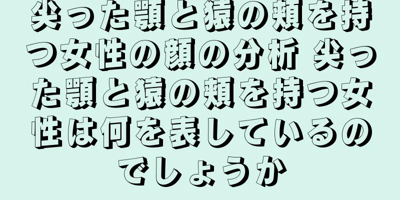 尖った顎と猿の頬を持つ女性の顔の分析 尖った顎と猿の頬を持つ女性は何を表しているのでしょうか