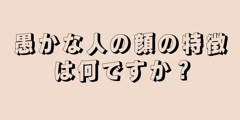 愚かな人の顔の特徴は何ですか？