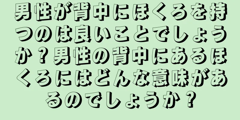 男性が背中にほくろを持つのは良いことでしょうか？男性の背中にあるほくろにはどんな意味があるのでしょうか？