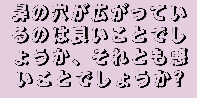 鼻の穴が広がっているのは良いことでしょうか、それとも悪いことでしょうか?