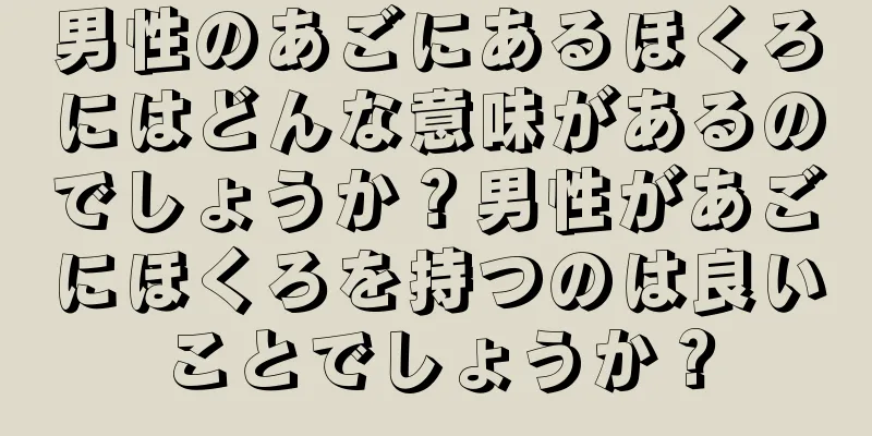 男性のあごにあるほくろにはどんな意味があるのでしょうか？男性があごにほくろを持つのは良いことでしょうか？