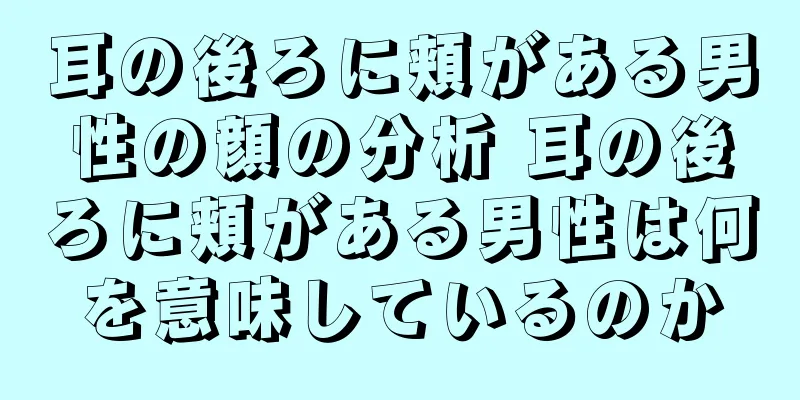 耳の後ろに頬がある男性の顔の分析 耳の後ろに頬がある男性は何を意味しているのか