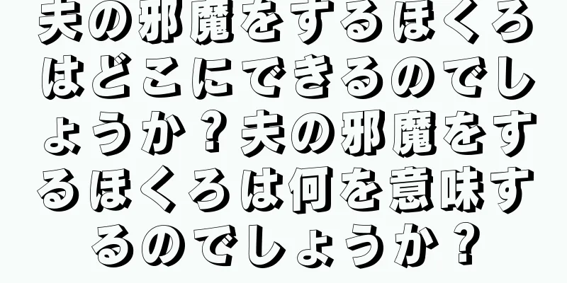 夫の邪魔をするほくろはどこにできるのでしょうか？夫の邪魔をするほくろは何を意味するのでしょうか？