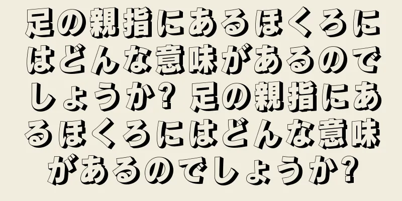 足の親指にあるほくろにはどんな意味があるのでしょうか? 足の親指にあるほくろにはどんな意味があるのでしょうか?