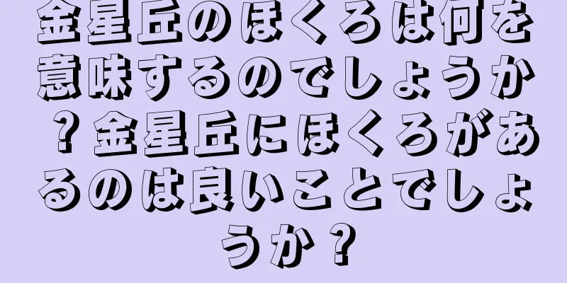 金星丘のほくろは何を意味するのでしょうか？金星丘にほくろがあるのは良いことでしょうか？