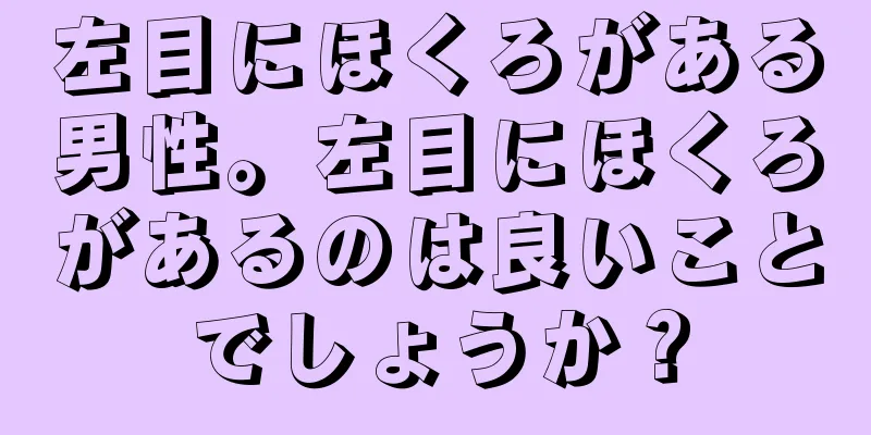 左目にほくろがある男性。左目にほくろがあるのは良いことでしょうか？