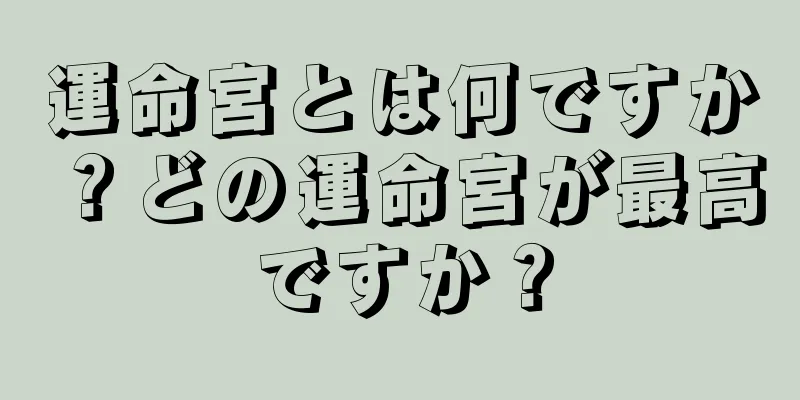 運命宮とは何ですか？どの運命宮が最高ですか？