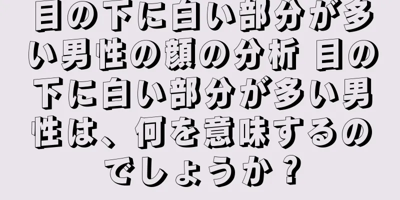 目の下に白い部分が多い男性の顔の分析 目の下に白い部分が多い男性は、何を意味するのでしょうか？