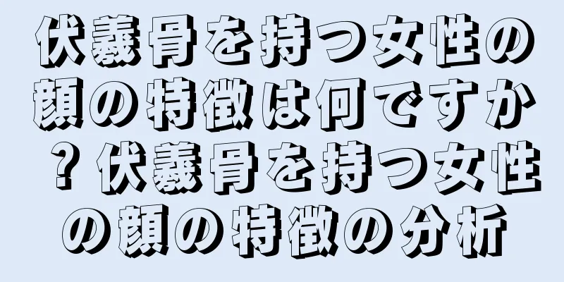 伏羲骨を持つ女性の顔の特徴は何ですか？伏羲骨を持つ女性の顔の特徴の分析