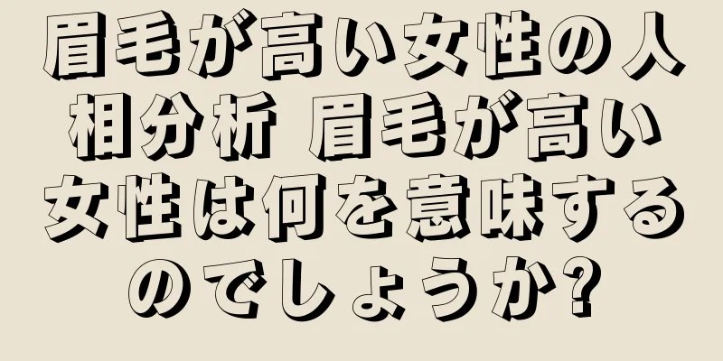 眉毛が高い女性の人相分析 眉毛が高い女性は何を意味するのでしょうか?