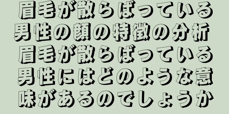 眉毛が散らばっている男性の顔の特徴の分析 眉毛が散らばっている男性にはどのような意味があるのでしょうか