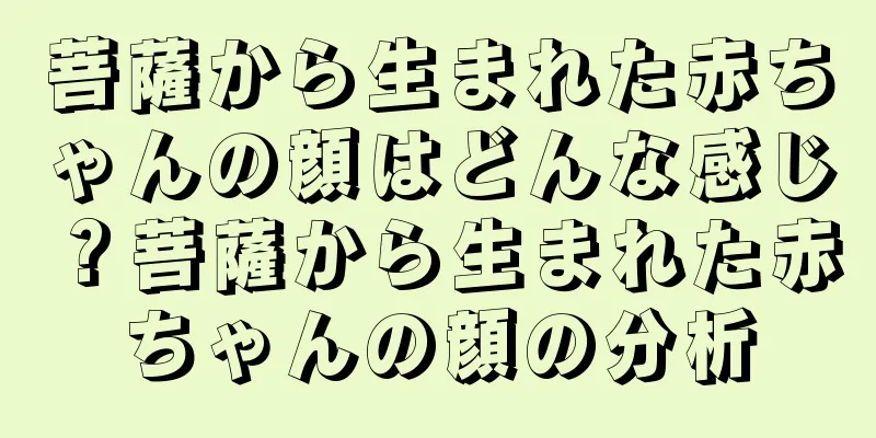 菩薩から生まれた赤ちゃんの顔はどんな感じ？菩薩から生まれた赤ちゃんの顔の分析