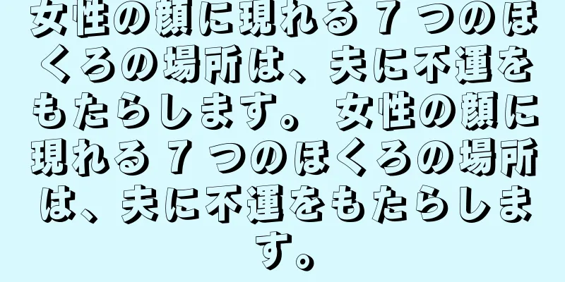 女性の顔に現れる 7 つのほくろの場所は、夫に不運をもたらします。 女性の顔に現れる 7 つのほくろの場所は、夫に不運をもたらします。