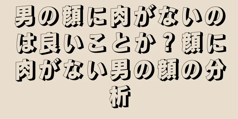 男の顔に肉がないのは良いことか？顔に肉がない男の顔の分析