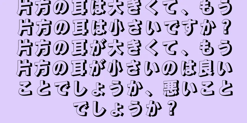 片方の耳は大きくて、もう片方の耳は小さいですか？片方の耳が大きくて、もう片方の耳が小さいのは良いことでしょうか、悪いことでしょうか？