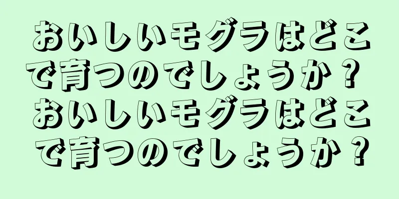 おいしいモグラはどこで育つのでしょうか？ おいしいモグラはどこで育つのでしょうか？