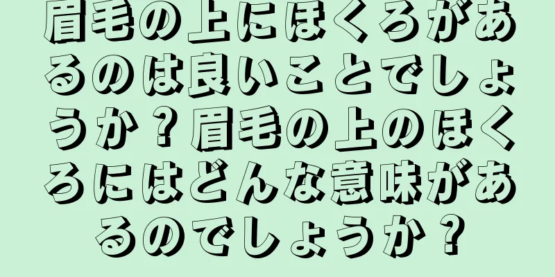 眉毛の上にほくろがあるのは良いことでしょうか？眉毛の上のほくろにはどんな意味があるのでしょうか？