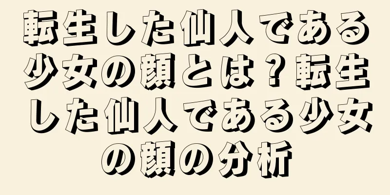 転生した仙人である少女の顔とは？転生した仙人である少女の顔の分析