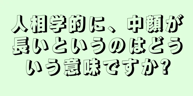 人相学的に、中顔が長いというのはどういう意味ですか?