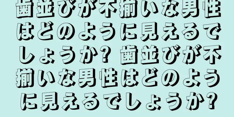 歯並びが不揃いな男性はどのように見えるでしょうか? 歯並びが不揃いな男性はどのように見えるでしょうか?