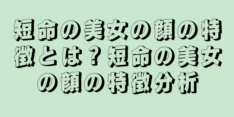 短命の美女の顔の特徴とは？短命の美女の顔の特徴分析