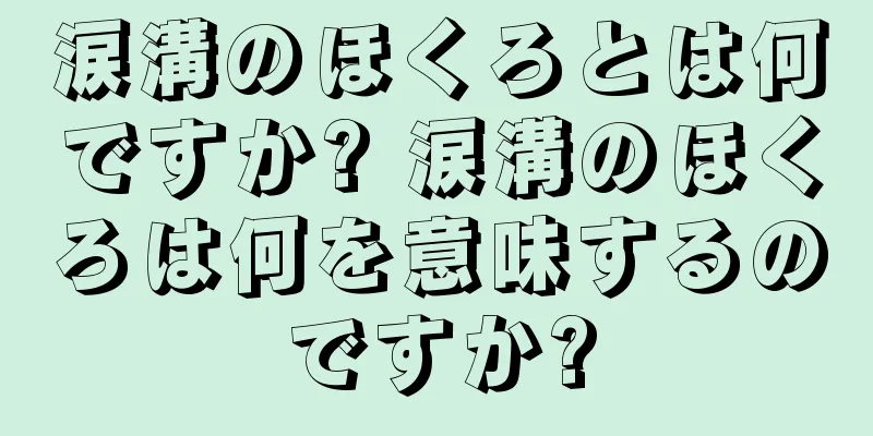 涙溝のほくろとは何ですか? 涙溝のほくろは何を意味するのですか?