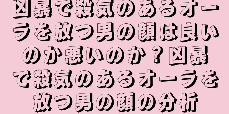 凶暴で殺気のあるオーラを放つ男の顔は良いのか悪いのか？凶暴で殺気のあるオーラを放つ男の顔の分析