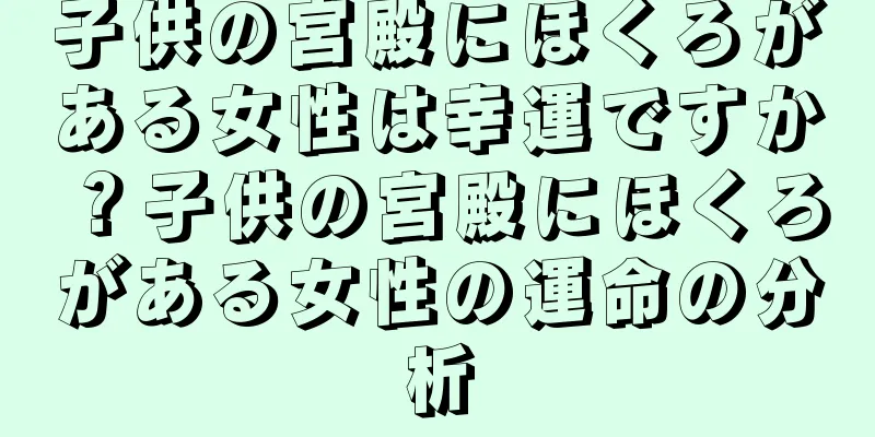 子供の宮殿にほくろがある女性は幸運ですか？子供の宮殿にほくろがある女性の運命の分析