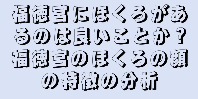 福徳宮にほくろがあるのは良いことか？福徳宮のほくろの顔の特徴の分析