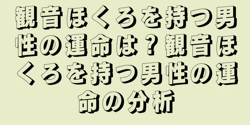 観音ほくろを持つ男性の運命は？観音ほくろを持つ男性の運命の分析