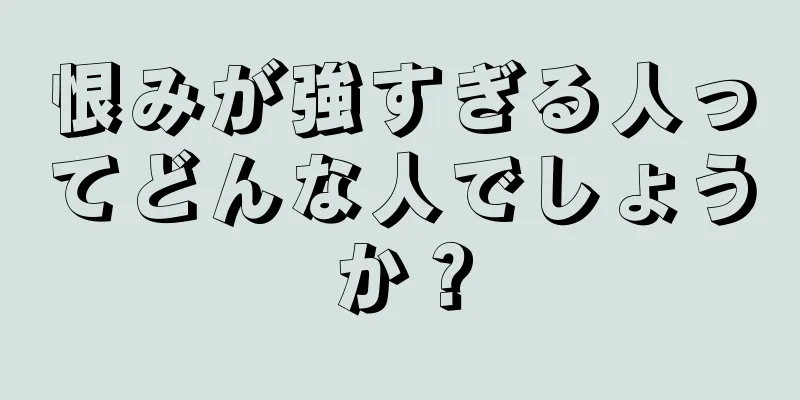 恨みが強すぎる人ってどんな人でしょうか？