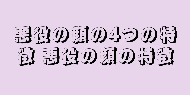 悪役の顔の4つの特徴 悪役の顔の特徴