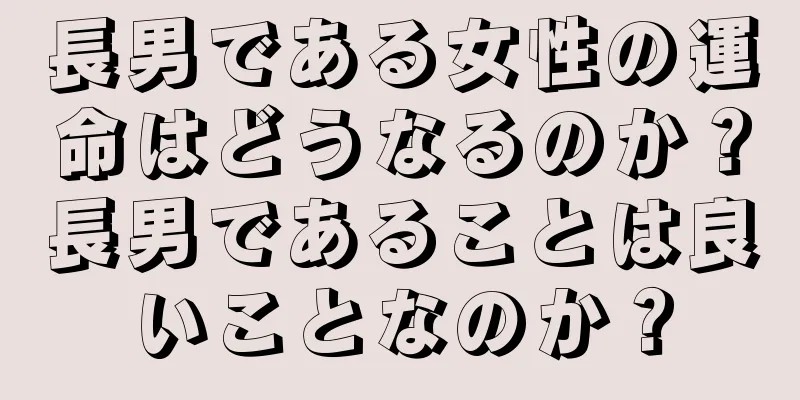 長男である女性の運命はどうなるのか？長男であることは良いことなのか？