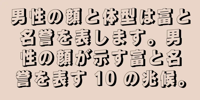 男性の顔と体型は富と名誉を表します。男性の顔が示す富と名誉を表す 10 の兆候。