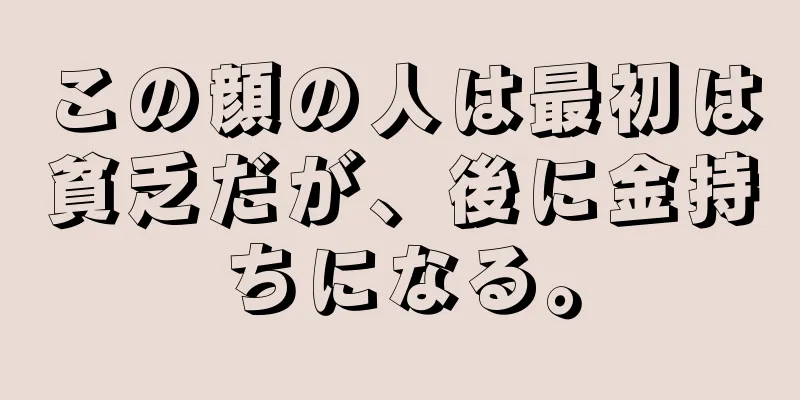 この顔の人は最初は貧乏だが、後に金持ちになる。