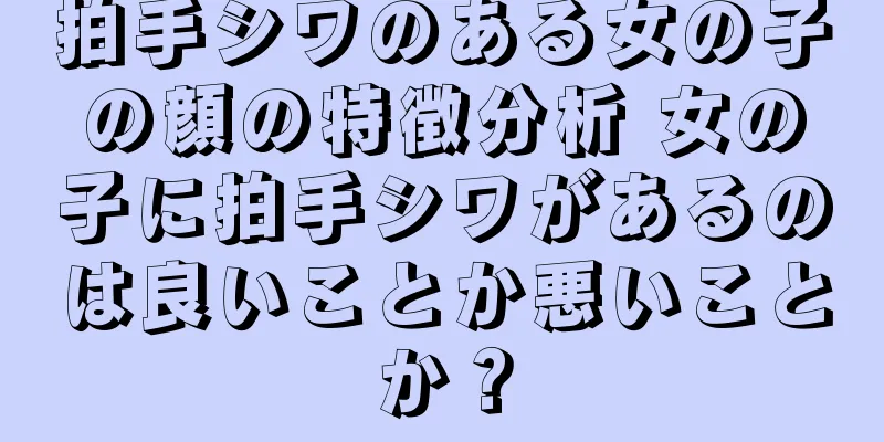 拍手シワのある女の子の顔の特徴分析 女の子に拍手シワがあるのは良いことか悪いことか？