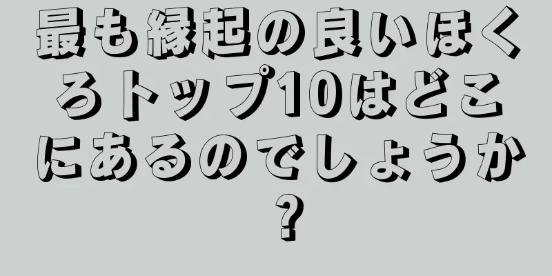 最も縁起の良いほくろトップ10はどこにあるのでしょうか？