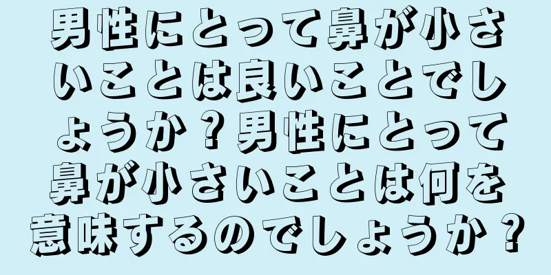 男性にとって鼻が小さいことは良いことでしょうか？男性にとって鼻が小さいことは何を意味するのでしょうか？