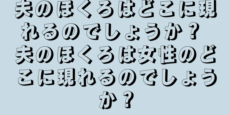 夫のほくろはどこに現れるのでしょうか？ 夫のほくろは女性のどこに現れるのでしょうか？